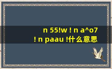 n 55!w ! n a^o7 ! n paau !什么意思